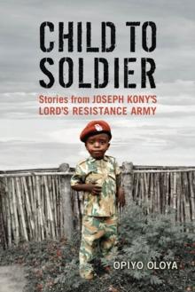 Child to Soldier : Stories from Joseph Kony's Lord's Resistance Army