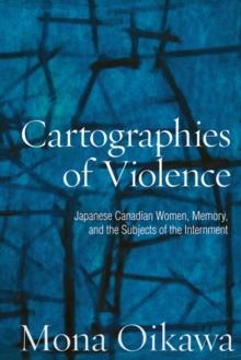 Cartographies of Violence : Japanese Canadian Women, Memory, and the Subjects of the Internment