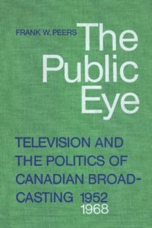 The Public Eye : Television and the Politics of Canadian Broadcasting, 1952-1968