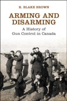 Arming and Disarming : A History of Gun Control in Canada