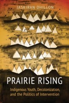 Prairie Rising : Indigenous Youth, Decolonization, and the Politics of Intervention