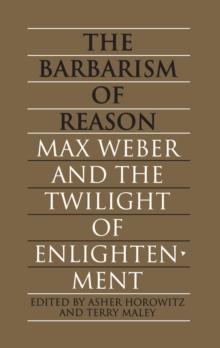 The Barbarism of Reason : Max Weber and the Twilight of Enlightenment