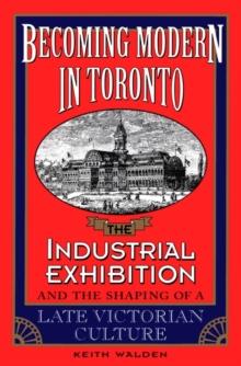 Becoming Modern in Toronto : The Industrial Exhibition and the Shaping of a Late Victorian Culture