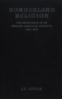 Borderland Religion : The Emergence of an English-Canadian Identity, 1792-1852