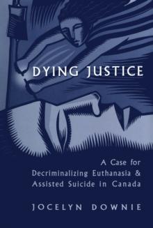 Dying Justice : A Case for Decriminalizing Euthanasia and Assisted Suicide in Canada