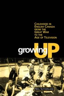 Growing Up : Childhood in English Canada from the Great War to the Age of Television