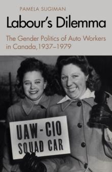 Labour's Dilemma : The Gender Politics of Auto Workers in Canada, 1937-79