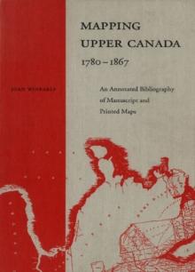 Mapping Upper Canada, 1780-1867 : An Annotated Bibliography of Manuscript and Printed Maps