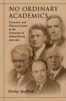 No Ordinary Academics : Economics and Political Science at the University of Saskatchewan,1910-1960