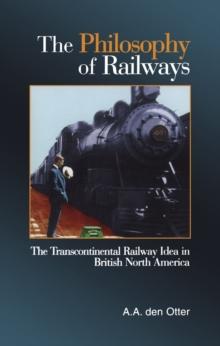 The Philosophy of Railways : The Transcontinental Railway Idea in British North America