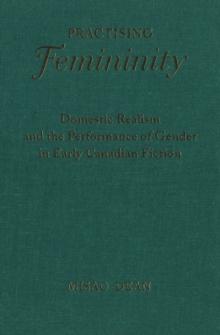 Practising Femininity : Domestic Realism and the Performance of Gender in Early Canadian Fiction