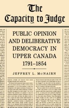 The Capacity To Judge : Public Opinion and Deliberative Democracy in Upper Canada,1791-1854