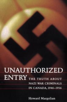 Unauthorized Entry : The Truth about Nazi War Criminals in Canada 1946-1956