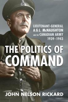 Politics of Command : Lieutenant-General A.G.L. McNaughton and the Canadian Army, 1939-1943