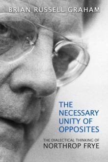 The Necessary Unity of Opposites : The Dialectical Thinking of Northrop Frye