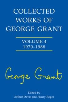 Collected Works of George Grant : Vol. 4: 1970 - 1988