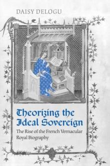 Theorizing the Ideal Sovereign : The Rise of the French Vernacular Royal Biography