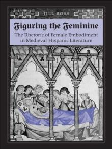 Figuring the  Feminine : The Rhetoric of Female Embodiment in Medieval Hispanic Literature