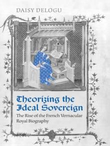 Theorizing the Ideal Sovereign : The Rise of the French Vernacular Royal Biography