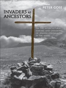 Invaders as Ancestors : On the Intercultural Making and Unmaking of Spanish Colonialism in the Andes