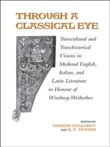 Through A Classical Eye : Transcultural & Transhistorical Visions in Medieval English, Italian, and Latin Literature in Honour of Winthrop Wetherbee