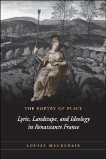 The Poetry of Place : Lyric, Landscape, and Ideology in Renaissance France