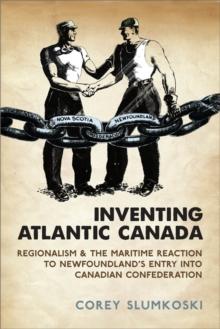 Inventing Atlantic Canada : Regionalism and the Maritime Reaction to Newfoundland's Entry into Canadian Confederation