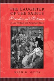 The Laughter of the Saints : Parodies of Holiness in Late Medieval and Renaissance Spain