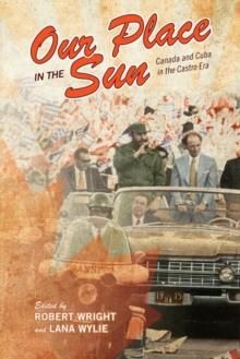 Our Place in the Sun : Canada and Cuba in the Castro Era