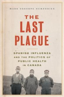 The Last Plague : Spanish Influenza and the Politics of Public Health in Canada