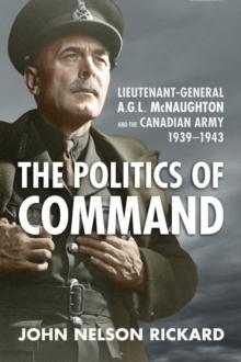 Politics of Command : Lieutenant-General A.G.L. McNaughton and the Canadian Army, 1939-1943