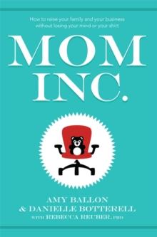 Mom Inc. : How to Raise Your Family and Your Business Without Losing Your Mind or Your Shirt