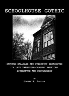 None Schoolhouse Gothic : Haunted Hallways and Predatory Pedagogues in Late Twentieth-Century American Literature and Scholarship