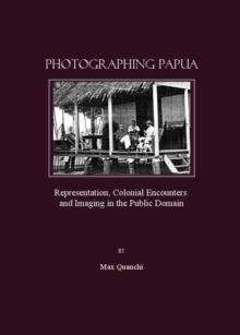 None Photographing Papua : Representation, Colonial Encounters and Imaging in the Public Domain