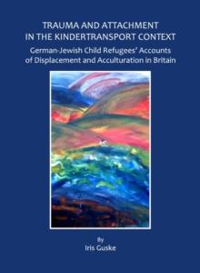 None Trauma and Attachment in the Kindertransport Context : German-Jewish Child Refugees' Accounts of Displacement and Acculturation in Britain