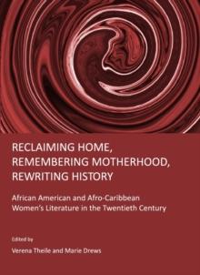 None Reclaiming Home, Remembering Motherhood, Rewriting History : African American and Afro-Caribbean Women's Literature in the Twentieth Century