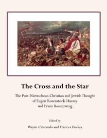 The Cross and the Star : The Post-Nietzschean Christian and Jewish Thought of Eugen Rosenstock-Huessy and Franz Rosenzweig