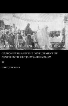 None Reconstructing the Middle Ages : Gaston Paris and the Development of Nineteenth-century Medievalism