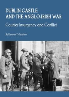 None Dublin Castle and the Anglo-Irish War : Counter Insurgency and Conflict