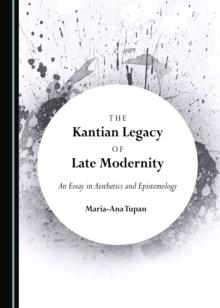 The Kantian Legacy of Late Modernity : An Essay in Aesthetics and Epistemology