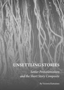 None Unsettling Stories : Settler Postcolonialism and the Short Story Composite