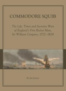 None Commodore Squib : The Life, Times and Secretive Wars of England's First Rocket Man, Sir William Congreve, 1772-1828