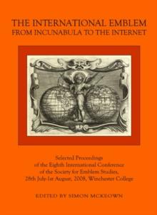 The International Emblem : From Incunabula to the Internet Selected Proceedings of the Eighth International Conference of the Society for Emblem Studies, 28th July-1st August, 2008, Winchester College