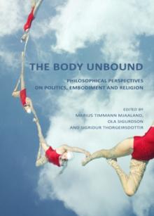 The Body Unbound : Philosophical Perspectives on Politics, Embodiment and Religion