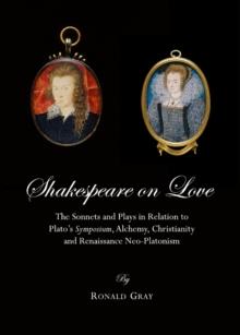 None Shakespeare on Love : The Sonnets and Plays in Relation to Plato's Symposium, Alchemy, Christianity and Renaissance Neo-Platonism