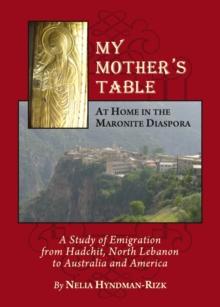 None My Mother's Table : At Home in the Maronite Diaspora, A Study of Emigration from Hadchit, North Lebanon to Australia and America