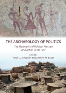 The Archaeology of Politics : The Materiality of Political Practice and Action in the Past