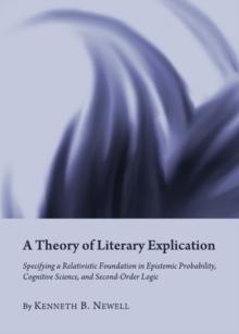 A Theory of Literary Explication : Specifying a Relativistic Foundation in Epistemic Probability, Cognitive Science, and Second-Order Logic