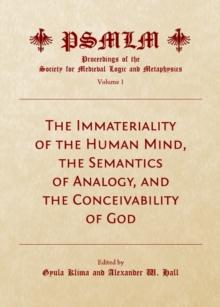 The Immateriality of the Human Mind, the Semantics of Analogy, and the Conceivability of God (Volume 1 : Proceedings of the Society for Medieval Logic and Metaphysics)