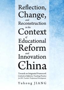 None Reflection, Change, and Reconstruction in the Context of Educational Reform and Innovation in China : Towards an Integrated Framework Centred on Reflective Teaching Practice for EFL Teachers' Pro